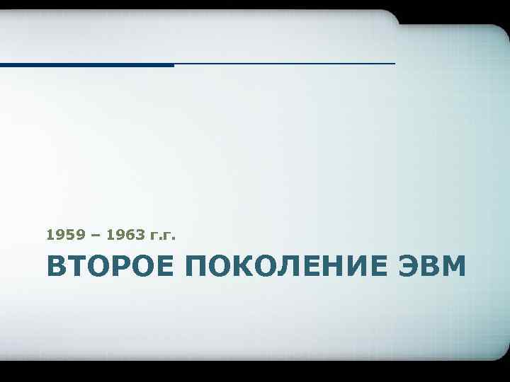 1959 – 1963 г. г. ВТОРОЕ ПОКОЛЕНИЕ ЭВМ 