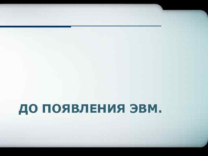 ДО ПОЯВЛЕНИЯ ЭВМ. 