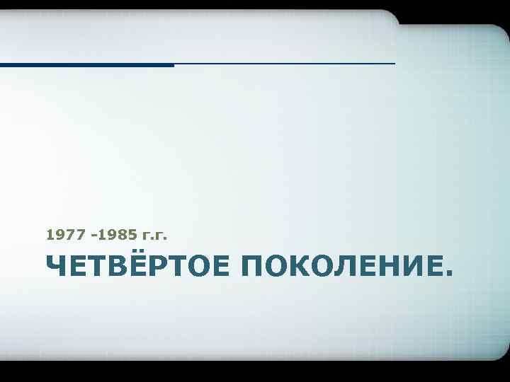 1977 -1985 г. г. ЧЕТВЁРТОЕ ПОКОЛЕНИЕ. 