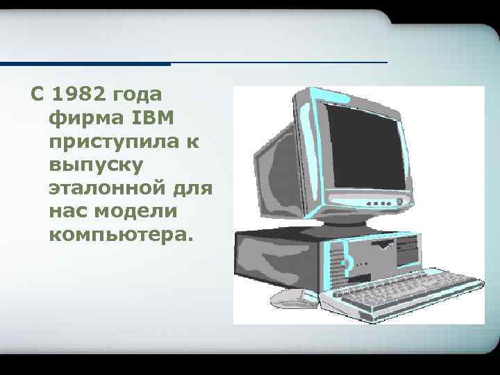 С 1982 года фирма IBM приступила к выпуску эталонной для нас модели компьютера. 