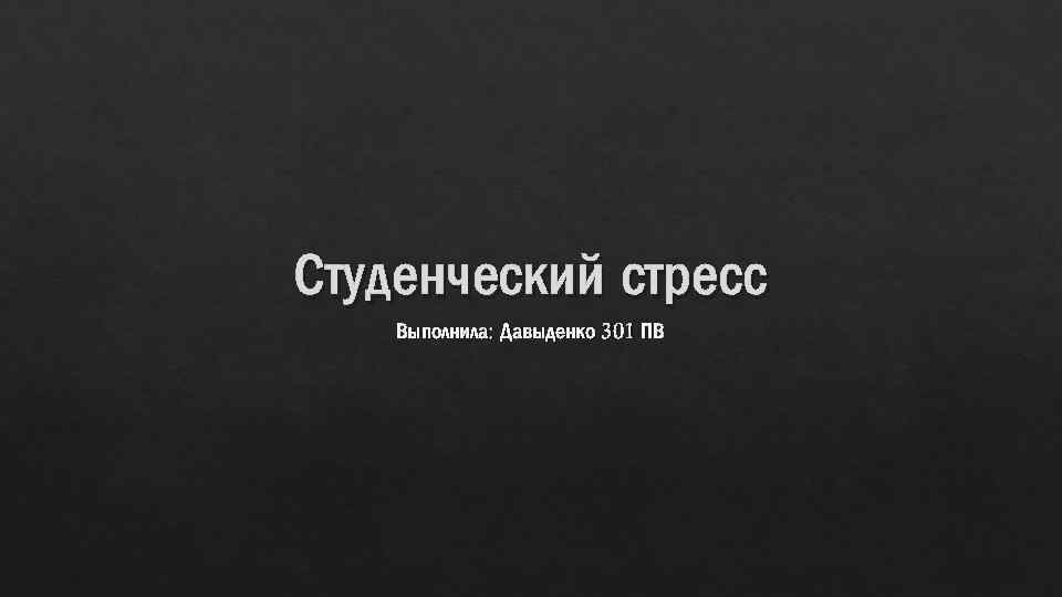 Студенческий стресс Выполнила: Давыденко 301 ПВ 