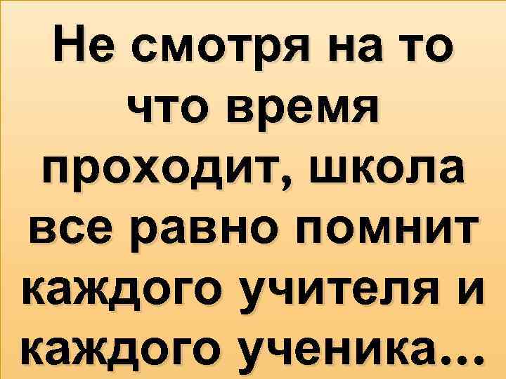 Не смотря на то что время проходит, школа все равно помнит каждого учителя и