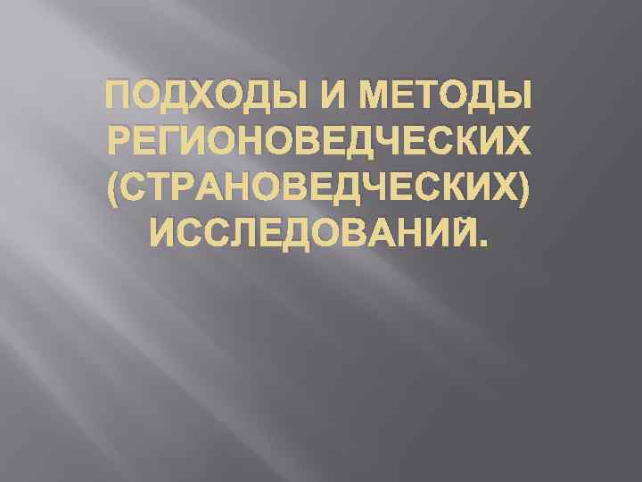 ПОДХОДЫ И МЕТОДЫ РЕГИОНОВЕДЧЕСКИХ (СТРАНОВЕДЧЕСКИХ) ИССЛЕДОВАНИЙ. 