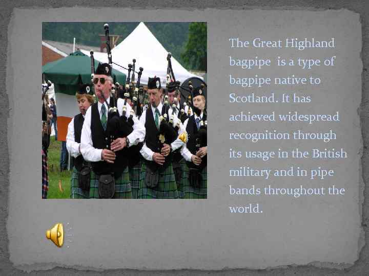 The Great Highland bagpipe is a type of bagpipe native to Scotland. It has