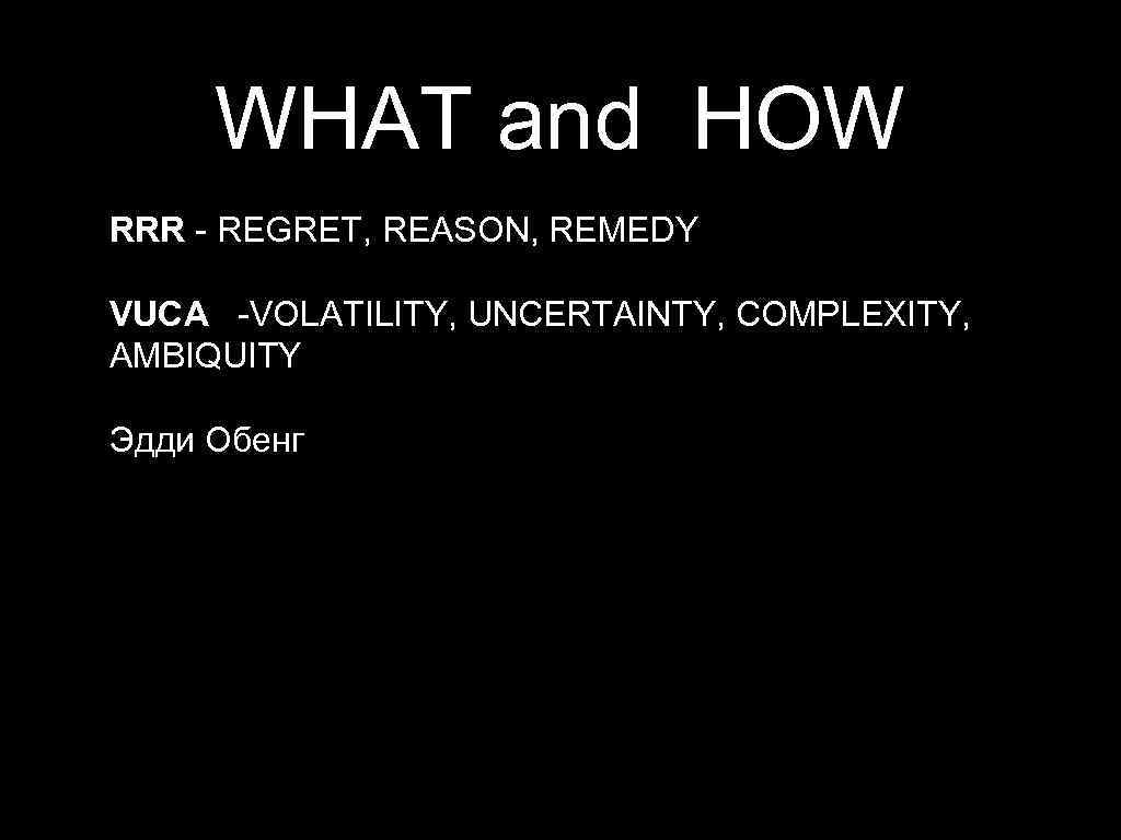 WHAT and HOW RRR - REGRET, REASON, REMEDY VUCA -VOLATILITY, UNCERTAINTY, COMPLEXITY, AMBIQUITY Эдди