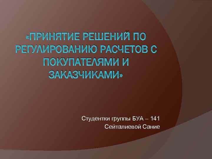  «ПРИНЯТИЕ РЕШЕНИЙ ПО РЕГУЛИРОВАНИЮ РАСЧЕТОВ С ПОКУПАТЕЛЯМИ И ЗАКАЗЧИКАМИ» Студентки группы БУА –