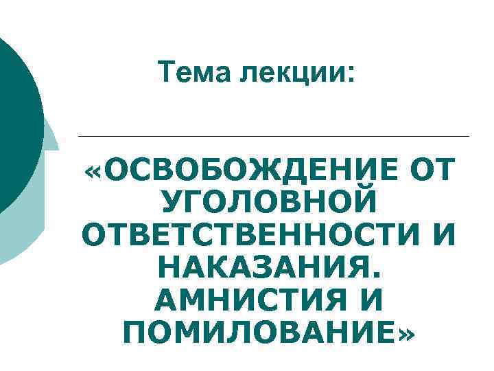 Тема лекции: «ОСВОБОЖДЕНИЕ ОТ УГОЛОВНОЙ ОТВЕТСТВЕННОСТИ И НАКАЗАНИЯ. АМНИСТИЯ И ПОМИЛОВАНИЕ» 