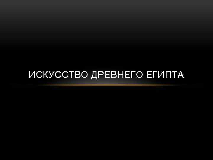 ИСКУССТВО ДРЕВНЕГО ЕГИПТА 