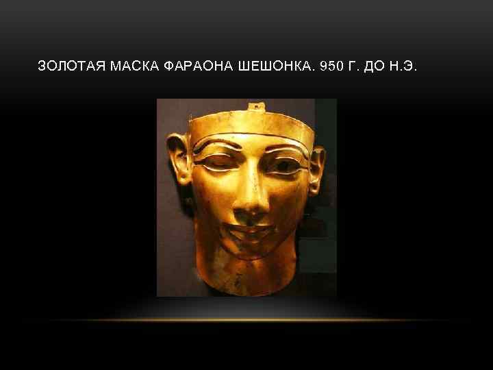 ЗОЛОТАЯ МАСКА ФАРАОНА ШЕШОНКА. 950 Г. ДО Н. Э. 
