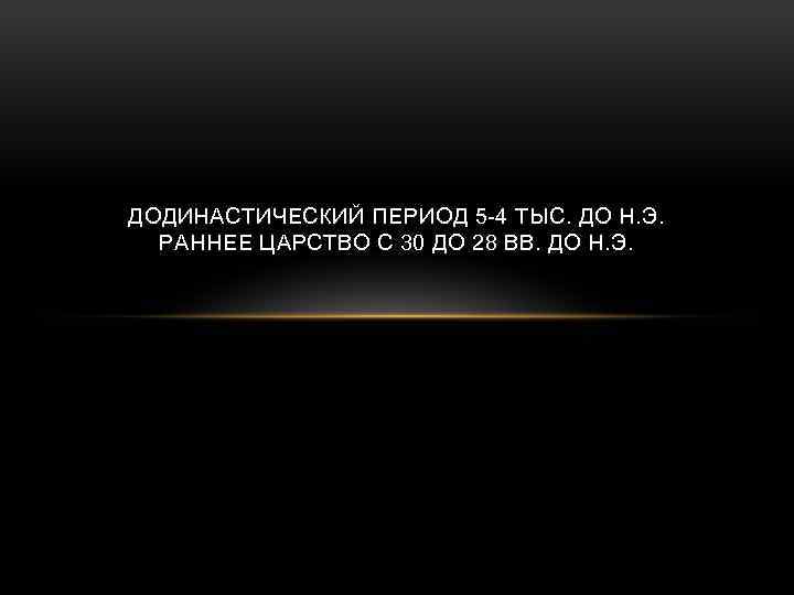 ДОДИНАСТИЧЕСКИЙ ПЕРИОД 5 -4 ТЫС. ДО Н. Э. РАННЕЕ ЦАРСТВО С 30 ДО 28
