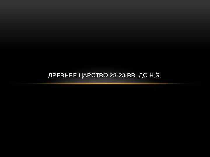 ДРЕВНЕЕ ЦАРСТВО 28 -23 ВВ. ДО Н. Э. 