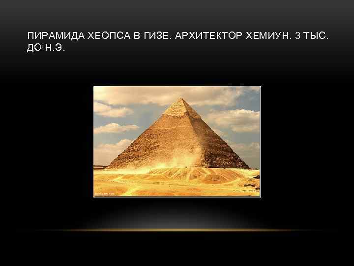 ПИРАМИДА ХЕОПСА В ГИЗЕ. АРХИТЕКТОР ХЕМИУН. 3 ТЫС. ДО Н. Э. 