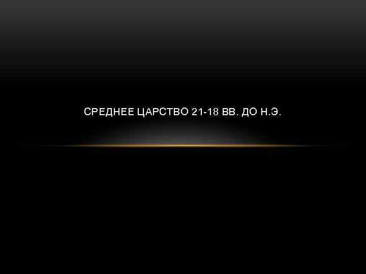 СРЕДНЕЕ ЦАРСТВО 21 -18 ВВ. ДО Н. Э. 