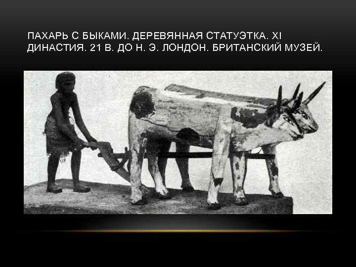 ПАХАРЬ С БЫКАМИ. ДЕРЕВЯННАЯ СТАТУЭТКА. XI ДИНАСТИЯ. 21 В. ДО Н. Э. ЛОНДОН. БРИТАНСКИЙ