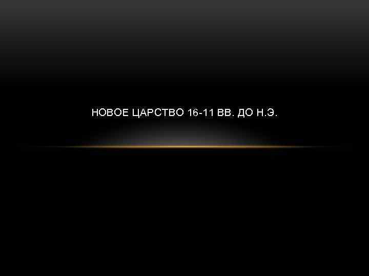 НОВОЕ ЦАРСТВО 16 -11 ВВ. ДО Н. Э. 