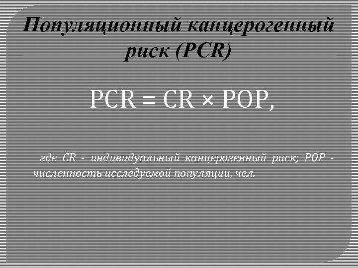 Популяционный канцерогенный риск (PCR) PCR = CR × POP, где CR - индивидуальный канцерогенный