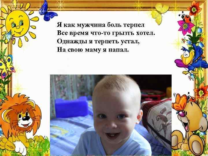 Я как мужчина боль терпел Все время что-то грызть хотел. Однажды я терпеть устал,