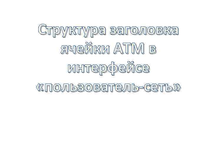 Структура заголовка ячейки АТМ в интерфейсе «пользователь-сеть» 