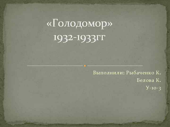  «Голодомор» 1932 -1933 гг Выполнили: Рыбаченко К. Белова К. У-10 -3 