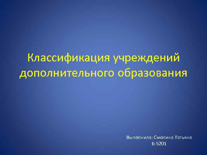 Классификация учреждений дополнительного образования Выполнила: Смолина Татьяна Б-5201 