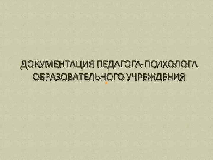 ДОКУМЕНТАЦИЯ ПЕДАГОГА-ПСИХОЛОГА ОБРАЗОВАТЕЛЬНОГО УЧРЕЖДЕНИЯ 