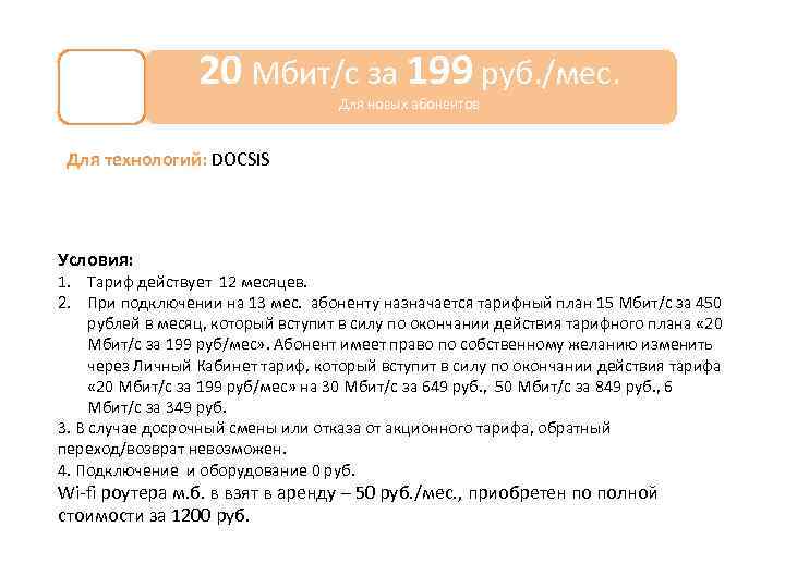 20 Мбит/с за 199 руб. /мес. Для новых абонентов Для технологий: DOCSIS Условия: 1.