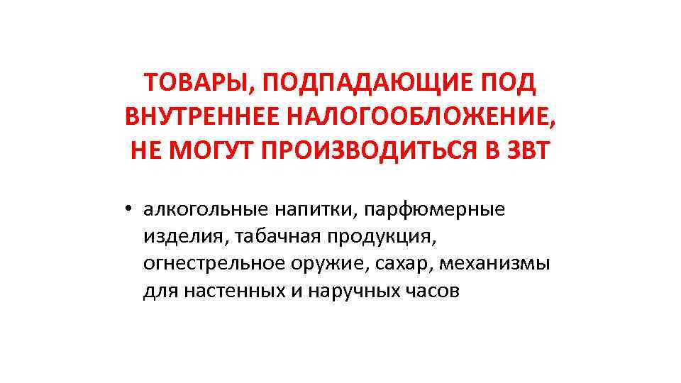 ТОВАРЫ, ПОДПАДАЮЩИЕ ПОД ВНУТРЕННЕЕ НАЛОГООБЛОЖЕНИЕ, НЕ МОГУТ ПРОИЗВОДИТЬСЯ В ЗВТ • алкогольные напитки, парфюмерные