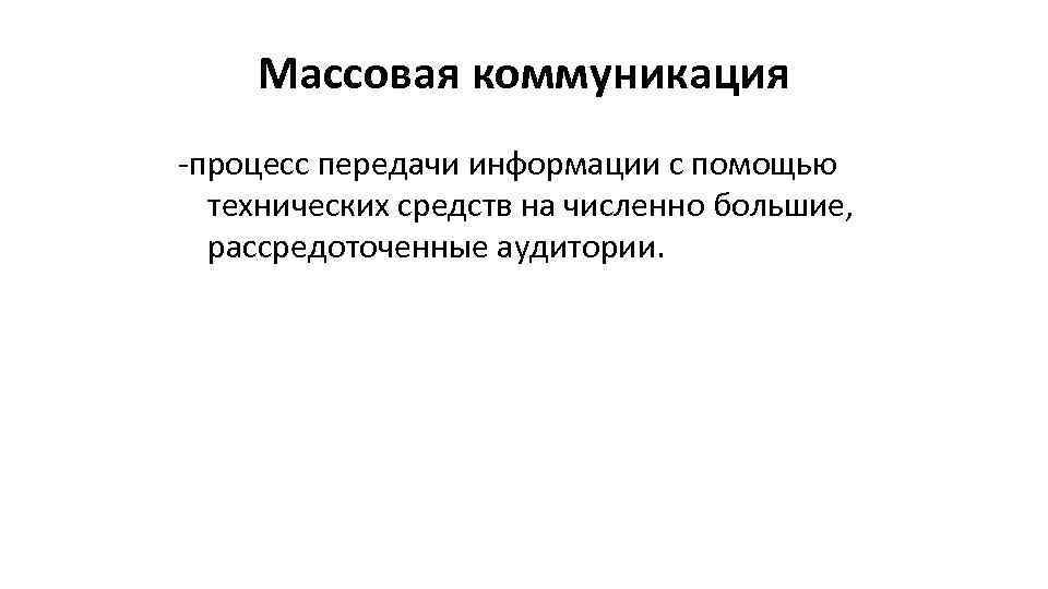Массовая коммуникация -процесс передачи информации с помощью технических средств на численно большие, рассредоточенные аудитории.