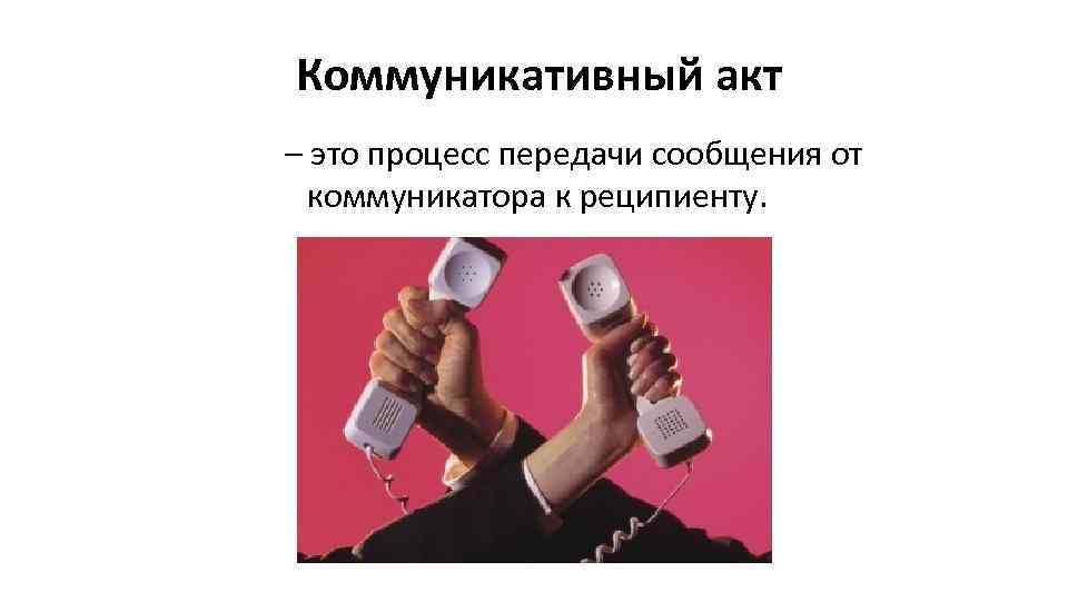  Коммуникативный акт – это процесс передачи сообщения от коммуникатора к реципиенту. 