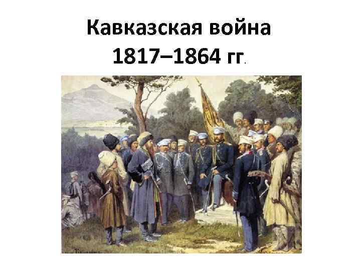 Кавказская война 1817– 1864 гг. 