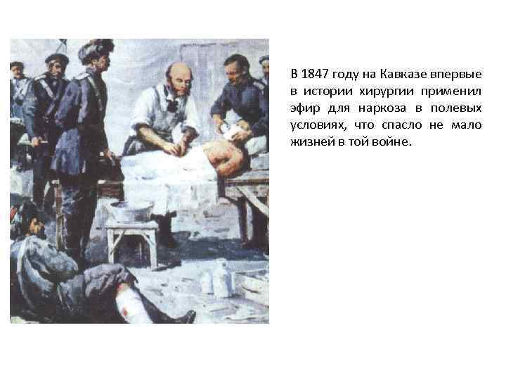 В 1847 году на Кавказе впервые в истории хирургии применил эфир для наркоза в
