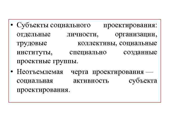  • Субъекты социального проектирования: отдельные личности, организации, трудовые коллективы, социальные институты, специально созданные