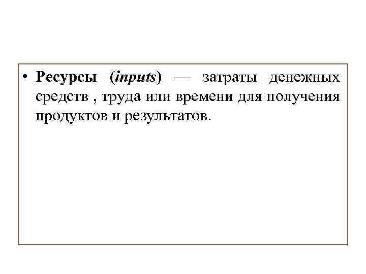  • Ресурсы (inputs) — затраты денежных средств , труда или времени для получения