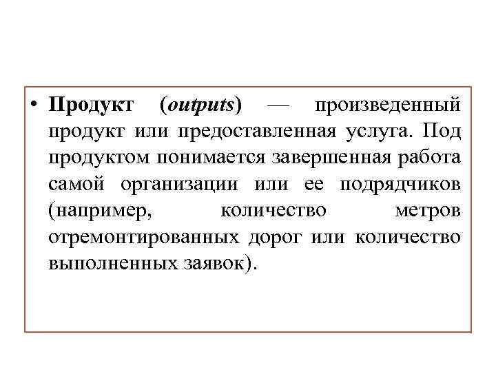  • Продукт (outputs) — произведенный продукт или предоставленная услуга. Под продуктом понимается завершенная