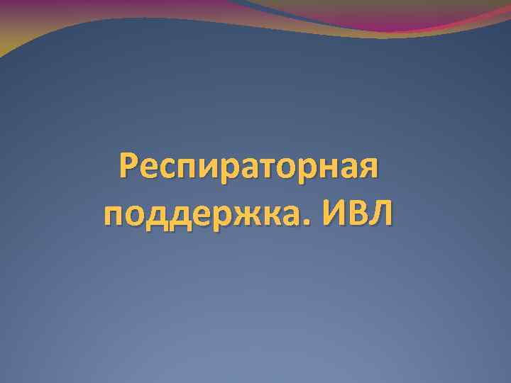 Респираторная поддержка. ИВЛ 