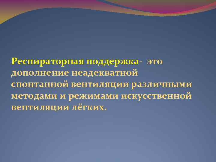 Респираторная поддержка- это дополнение неадекватной спонтанной вентиляции различными методами и режимами искусственной вентиляции лёгких.