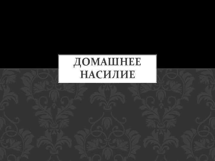 ДОМАШНЕЕ НАСИЛИЕ 