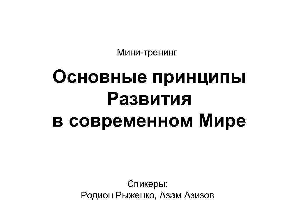 Мини-тренинг Основные принципы Развития в современном Мире Спикеры: Родион Рыженко, Азам Азизов 