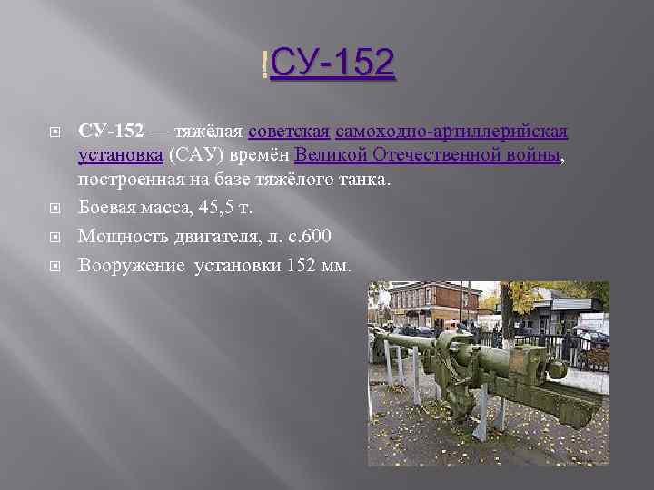 СУ-152 — тяжёлая советская самоходно-артиллерийская установка (САУ) времён Великой Отечественной войны, построенная на базе