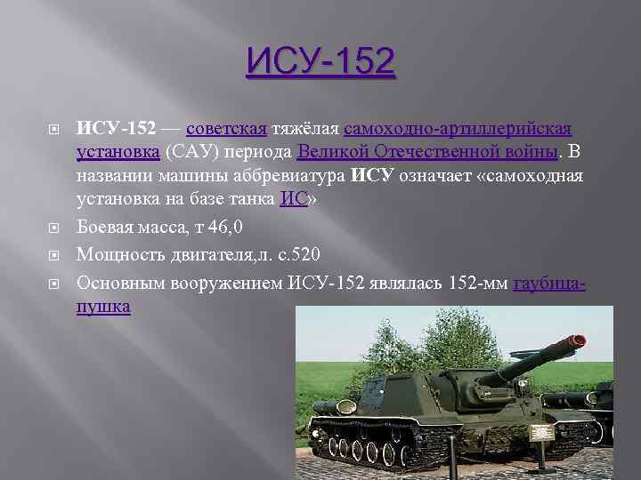 ИСУ-152 — советская тяжёлая самоходно-артиллерийская установка (САУ) периода Великой Отечественной войны. В названии машины