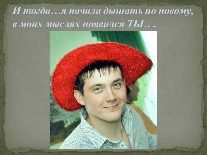 И тогда…я начала дышать по новому, в моих мыслях появился ТЫ…. 