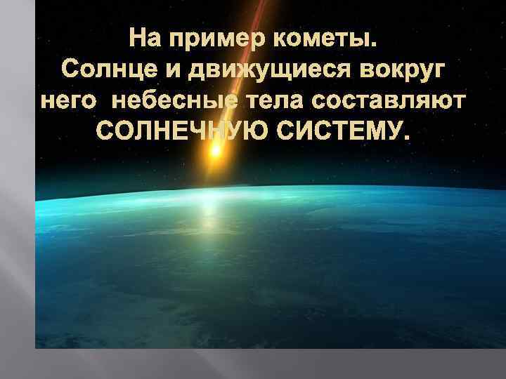 На пример кометы. Солнце и движущиеся вокруг него небесные тела составляют СОЛНЕЧНУЮ СИСТЕМУ. 