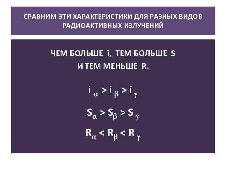 СРАВНИМ ЭТИ ХАРАКТЕРИСТИКИ ДЛЯ РАЗНЫХ ВИДОВ РАДИОАКТИВНЫХ ИЗЛУЧЕНИЙ ЧЕМ БОЛЬШЕ i, ТЕМ БОЛЬШЕ S