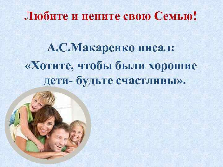 Любите и цените свою Семью! А. С. Макаренко писал: «Хотите, чтобы были хорошие дети-