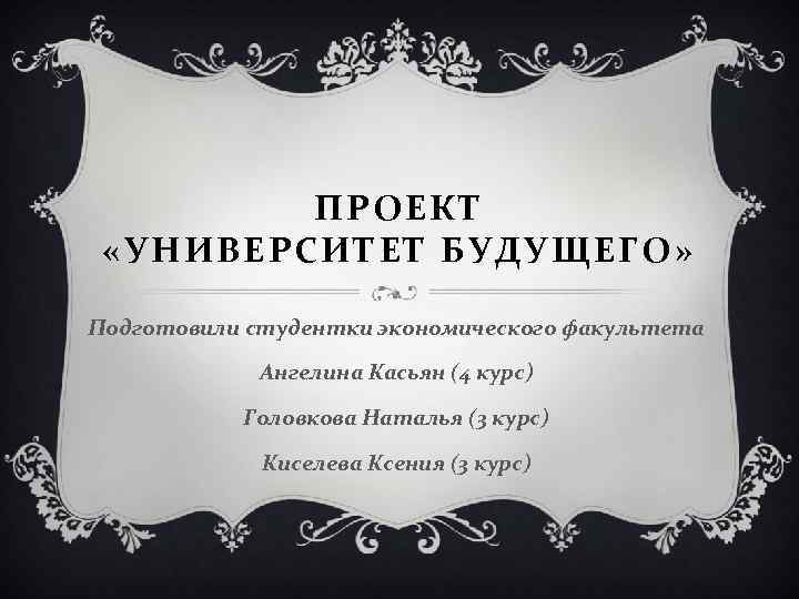 ПРОЕКТ «УНИВЕРСИТЕТ БУДУЩЕГО» Подготовили студентки экономического факультета Ангелина Касьян (4 курс) Головкова Наталья (3