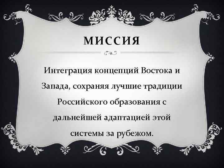 МИССИЯ Интеграция концепций Востока и Запада, сохраняя лучшие традиции Российского образования с дальнейшей адаптацией