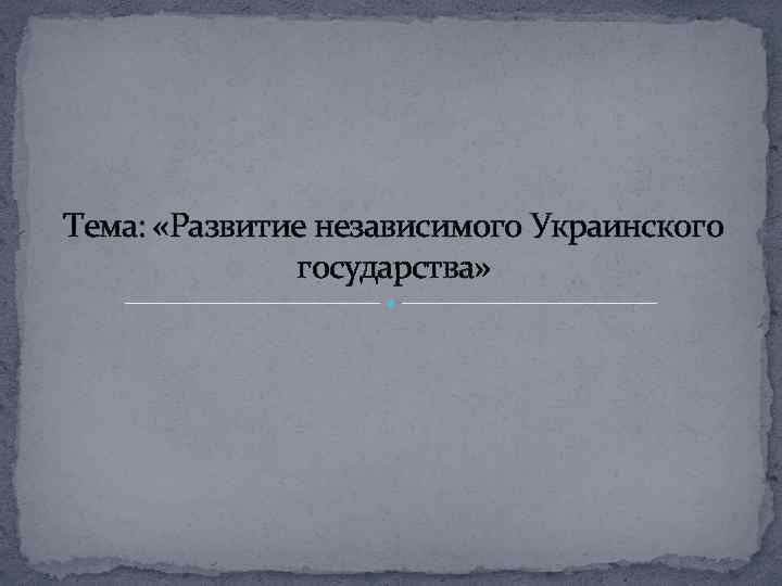 Тема: «Развитие независимого Украинского государства» 