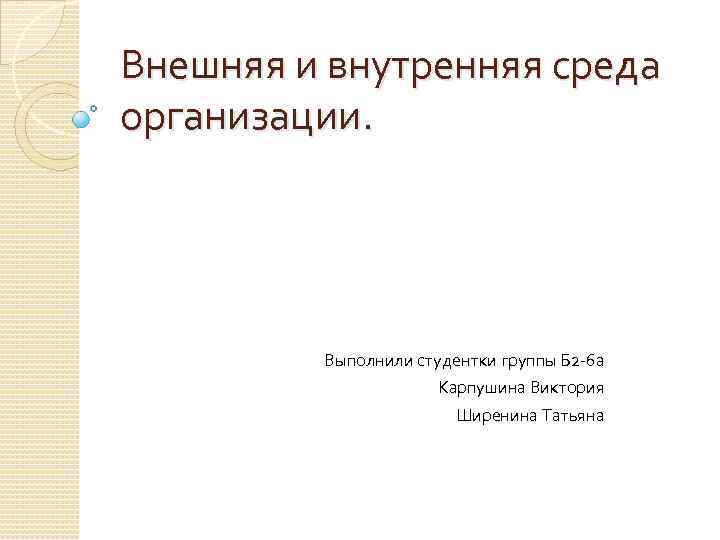 Внешняя и внутренняя среда организации. Выполнили студентки группы Б 2 -6 а Карпушина Виктория