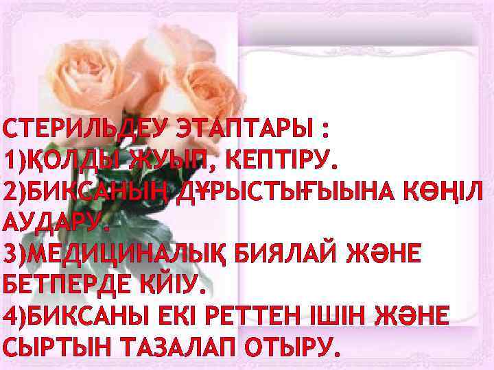 СТЕРИЛЬДЕУ ЭТАПТАРЫ : 1)ҚОЛДЫ ЖУЫП, КЕПТІРУ. 2)БИКСАНЫҢ ДҰРЫСТЫҒЫЫНА КӨҢІЛ АУДАРУ. 3)МЕДИЦИНАЛЫҚ БИЯЛАЙ ЖӘНЕ БЕТПЕРДЕ