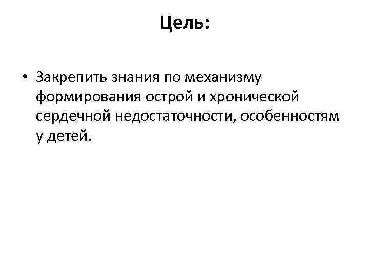 Цель: • Закрепить знания по механизму формирования острой и хронической сердечной недостаточности, особенностям у